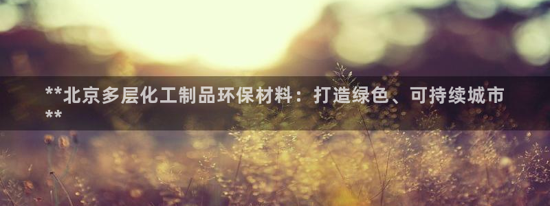 亿万先生现在的网址谁知道是真的：**北京多层化工制品环保材料：打造绿色、可持续城市
**