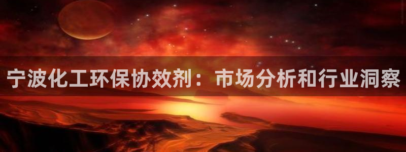 亿万第一季百科：宁波化工环保协效剂：市场分析和行业洞察