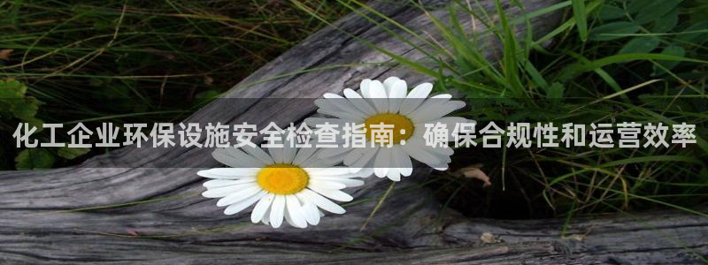 亿万先生手机版客户端下载官网：化工企业环保设施安全检查指南：确保合规性和运营效率