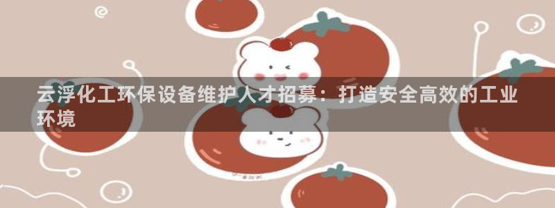 亿万先生mr014：云浮化工环保设备维护人才招募：打造安全高效的工业
环境