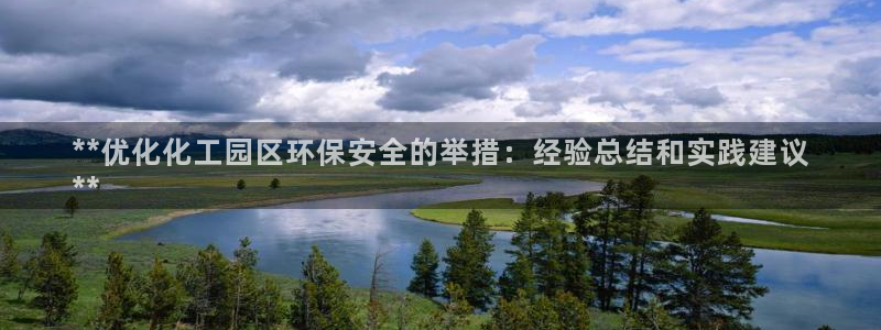 亿万手游官网首页：**优化化工园区环保安全的举措：经验总结和实践建议
**