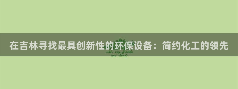 亿万先生官方客服：在吉林寻找最具创新性的环保设备：简约化工的领先
