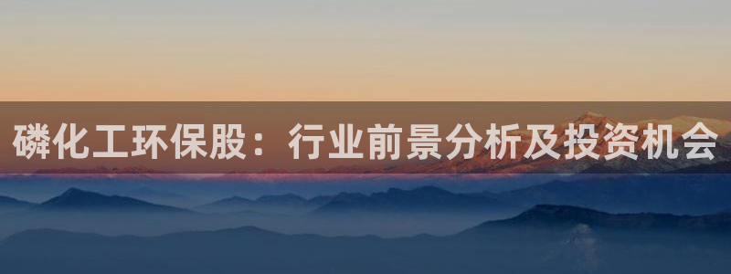 亿万先生客服联系电话：磷化工环保股：行业前景分析及投资机会