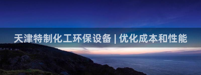 亿万讲什么：天津特制化工环保设备 | 优化成本和性能