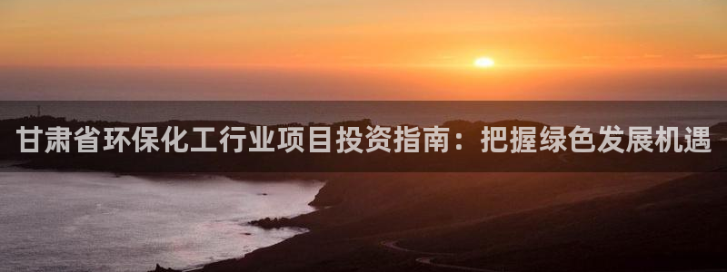 亿万小说免费阅读全文：甘肃省环保化工行业项目投资指南：把握绿色发展机遇
