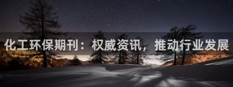 亿万先生客户端官网首页：化工环保期刊：权威资讯，推动行业发展