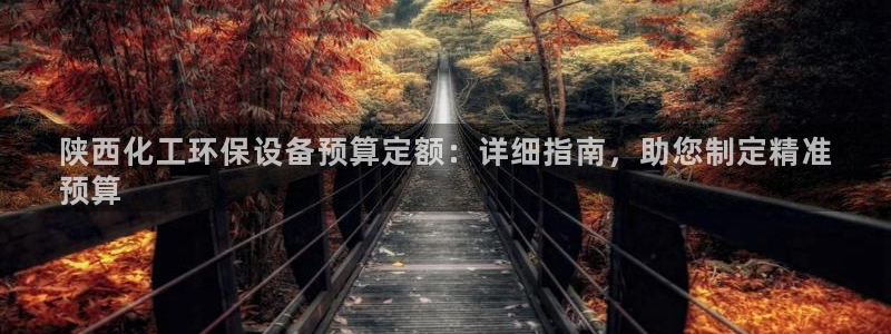 亿万先生客服联系：陕西化工环保设备预算定额：详细指南，助您制定精准
预算