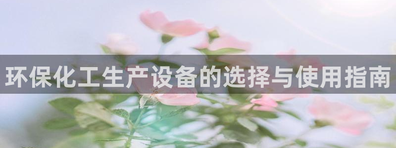 亿万财富网：环保化工生产设备的选择与使用指南