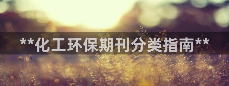 亿万首富游戏：**化工环保期刊分类指南**
