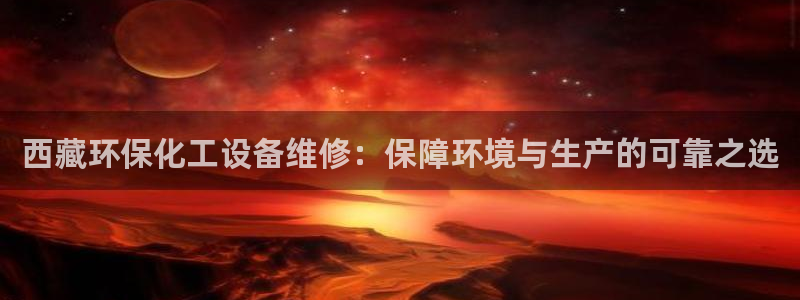 亿万先生用什么客户端：西藏环保化工设备维修：保障环境与生产的可靠之选