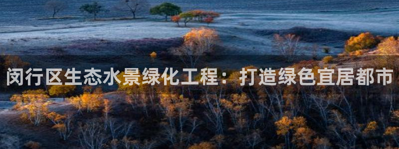 亿万先生客户端下载安装：闵行区生态水景绿化工程：打造绿色宜居都市