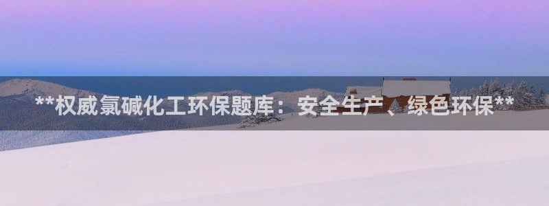 mr8001亿万先生：**权威氯碱化工环保题库：安全生产、绿色环保**
