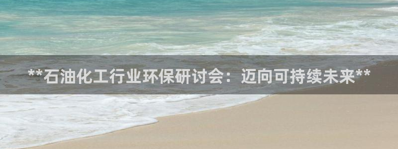 亿万网友在线实时为您解答：**石油化工行业环保研讨会：迈向可持续未来**