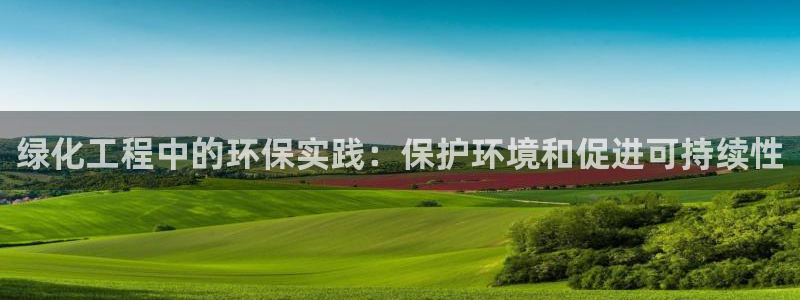 亿万官网手机登录：绿化工程中的环保实践：保护环境和促进可持续性