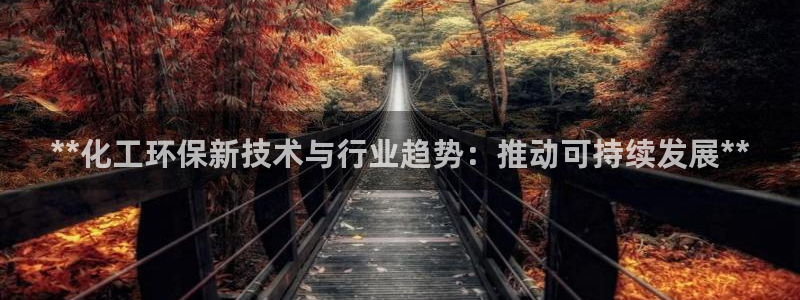 亿万先生客户端下载安装：**化工环保新技术与行业趋势：推动可持续发展**