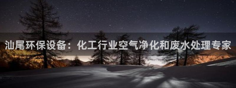 亿万网友在线实时为您解答：汕尾环保设备：化工行业空气净化和废水处理专家