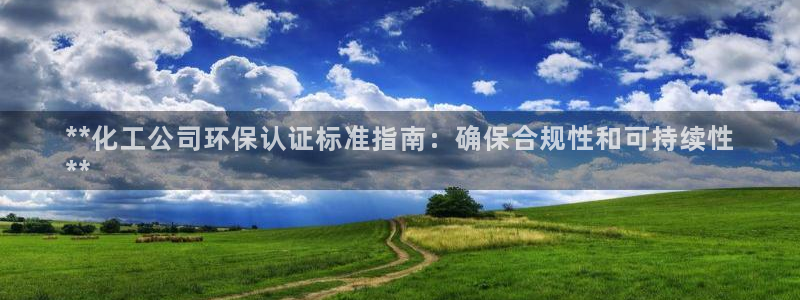 亿万下载：**化工公司环保认证标准指南：确保合规性和可持续性
**