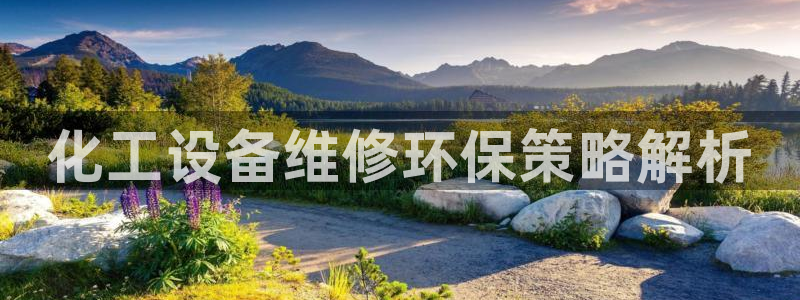 亿万先生客户端官网登录不了：化工设备维修环保策略解析