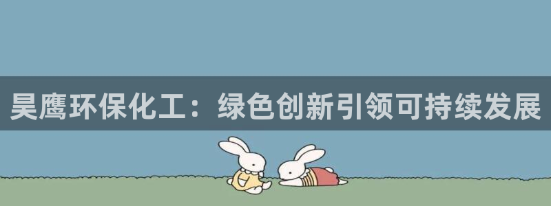 亿万先生游戏：昊鹰环保化工：绿色创新引领可持续发展