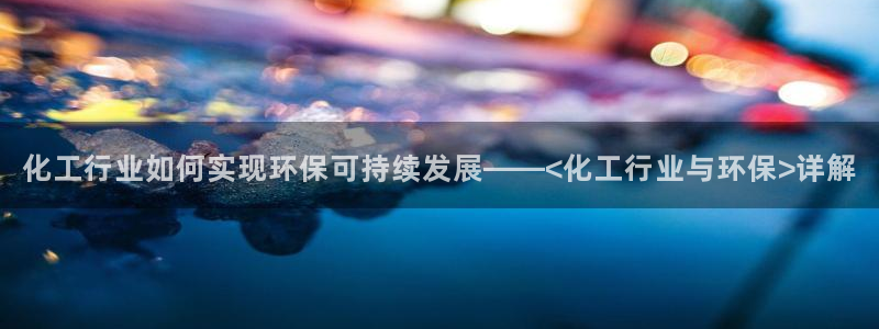 亿万先生客服联系方式是什么：化工行业如何实现环保可持续发展——<化工行业与环保>详解
