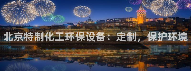亿万先生官方网站下载：北京特制化工环保设备：定制，保护环境