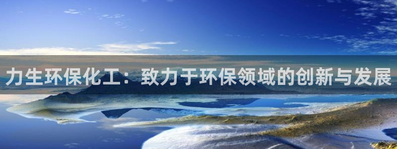 亿万先生网页版登录：力生环保化工：致力于环保领域的创新与发展