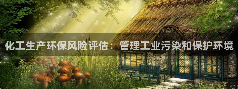 亿万先生客户端官网下载：化工生产环保风险评估：管理工业污染和保护环境
