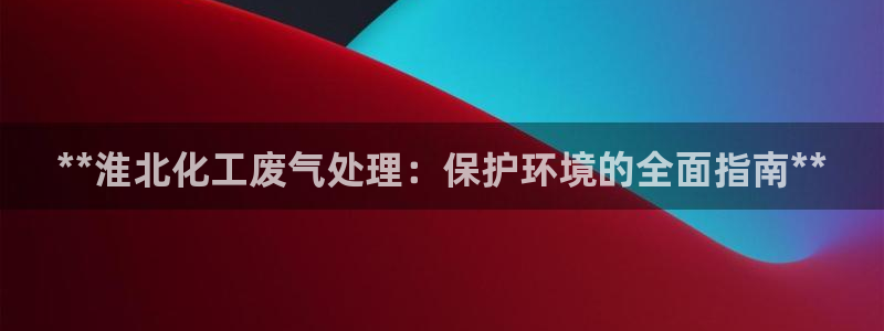 亿万app：**淮北化工废气处理：保护环境的全面指南**