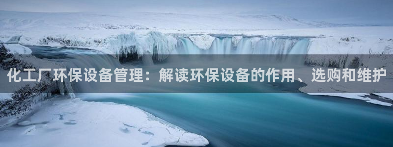 亿万先生客户端官网首页：化工厂环保设备管理：解读环保设备的作用、选购和维护