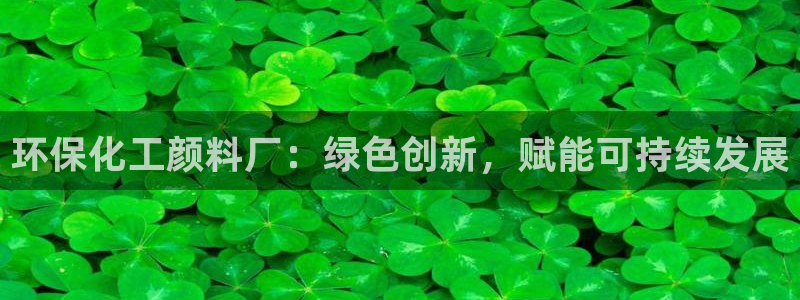 亿万财富网：环保化工颜料厂：绿色创新，赋能可持续发展