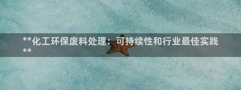 亿万先生官方网站下载安装：**化工环保废料处理：可持续性和行业最佳实践
**