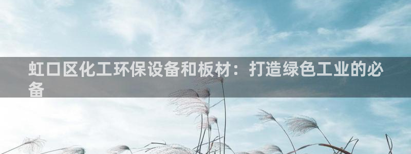 亿万先生手机版客户端下载安装：虹口区化工环保设备和板材：打造绿色工业的必
备