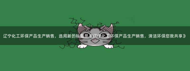 亿万先生 手机版下载安装：辽宁化工环保产品生产销售，选用新的标题是《辽宁化工环保产品生产销售，清洁环