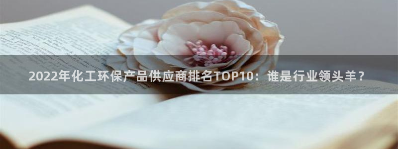 亿万先生网站下载：2022年化工环保产品供应商排名TOP10：谁是行业领头羊？
