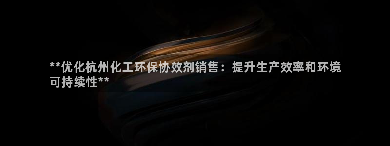 亿万先生合并网址是什么：**优化杭州化工环保协效剂销售：提升生产效率和环境
可持续性**
