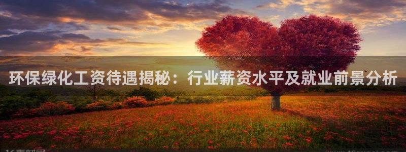 官方网站下载亿万人生：环保绿化工资待遇揭秘：行业薪资水平及就业前景分析