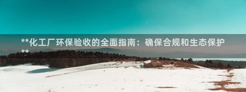 亿万先生客户端官网登录不了：**化工厂环保验收的全面指南：确保合规和生态保护
**