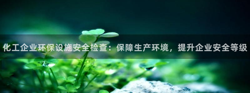 亿万国际：化工企业环保设施安全检查：保障生产环境，提升企业安全等级
