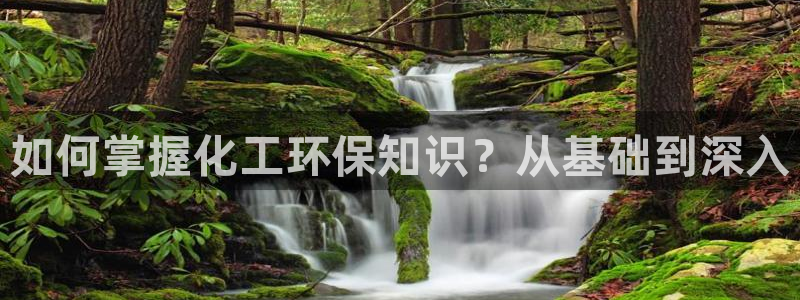 亿万国际app：如何掌握化工环保知识？从基础到深入