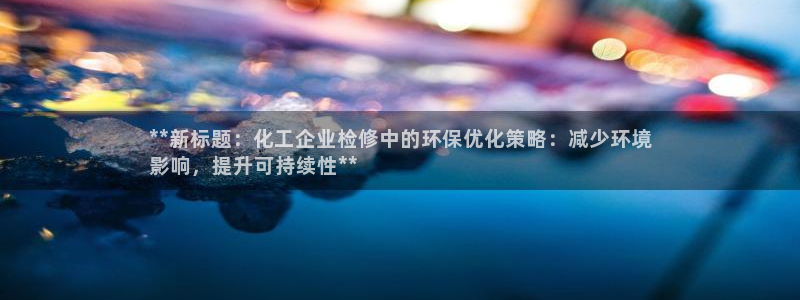 亿万先生MR - 亿万先生mr008cc：**新标题：化工企业检修中的环保优化策略：减少环境
影响，提升可持续性**