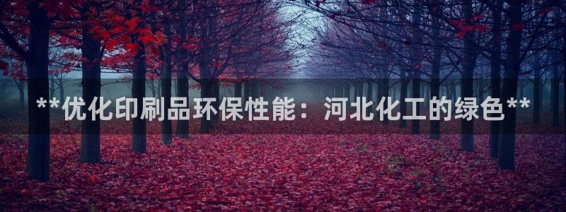 亿万先生换网址了吗知乎：**优化印刷品环保性能：河北化工的绿色**