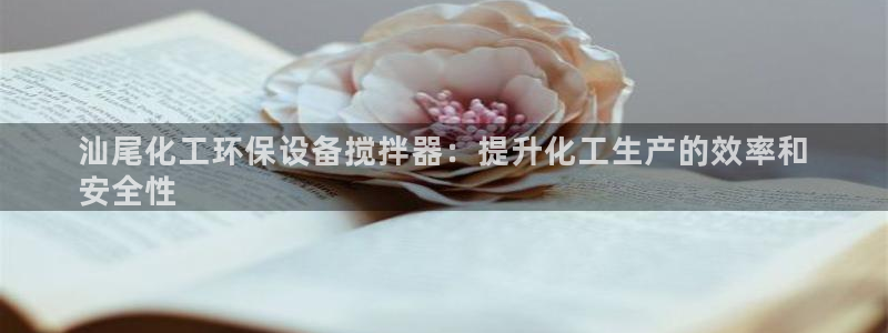 亿万首富手游：汕尾化工环保设备搅拌器：提升化工生产的效率和
安全性