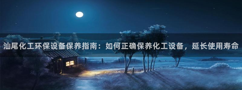 亿万先生客户端官网登录：汕尾化工环保设备保养指南：如何正确保养化工设备，延长使用寿命