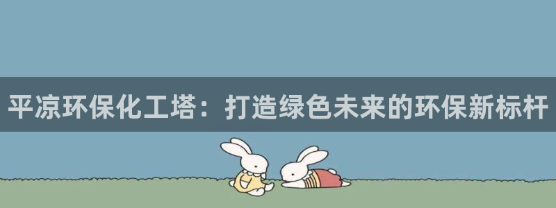 亿万先生客服联系方式：平凉环保化工塔：打造绿色未来的环保新标杆