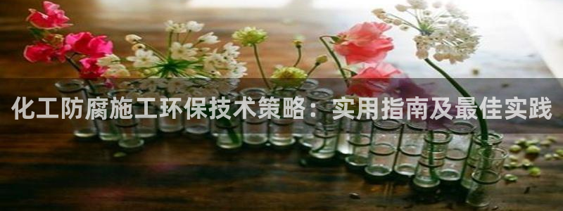 亿万财富网：化工防腐施工环保技术策略：实用指南及最佳实践