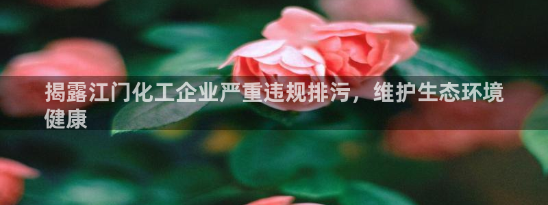 亿万手游平台官网入口：揭露江门化工企业严重违规排污，维护生态环境
健康
