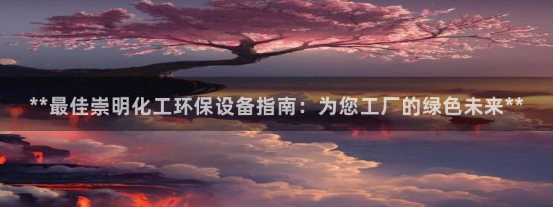 亿万先生网页版下载：**最佳崇明化工环保设备指南：为您工厂的绿色未来**