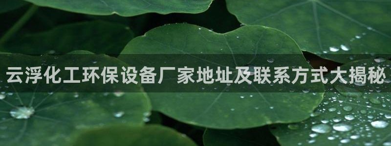 亿万先生 菲律宾：云浮化工环保设备厂家地址及联系方式大揭秘
