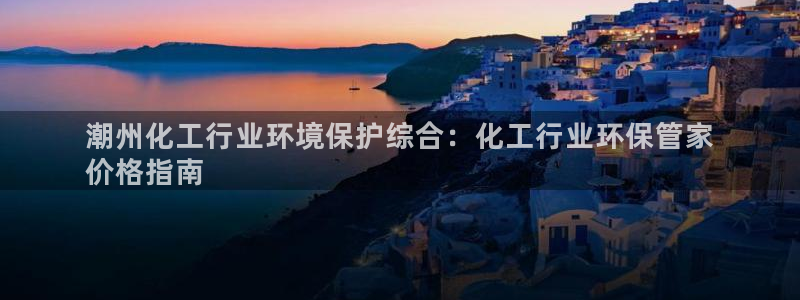 亿万先生换网址了吗知乎：潮州化工行业环境保护综合：化工行业环保管家
价格指南