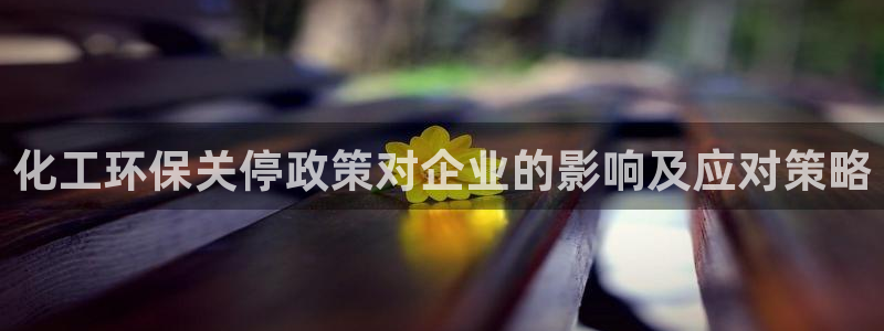 亿万官网字幕组官网下载：化工环保关停政策对企业的影响及应对策略